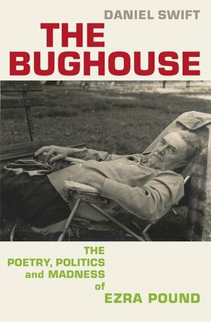 The Bughouse: The Poetry, Politics and Madness of Ezra Pound by Daniel Swift