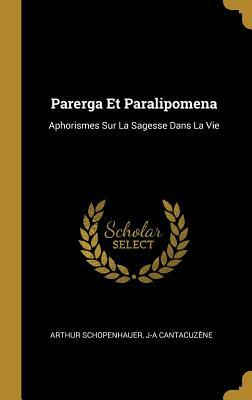 Parerga Et Paralipomena: Aphorismes Sur La Sagesse Dans La Vie by J-A Cantacuzene, Arthur Schopenhauer