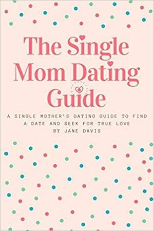The Smart Single Mom Dating Guide: A Single Mother's Dating Guide to Find a Date and Seek for True Love by Jane Davis