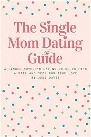 The Smart Single Mom Dating Guide: A Single Mother's Dating Guide to Find a Date and Seek for True Love by Jane Davis