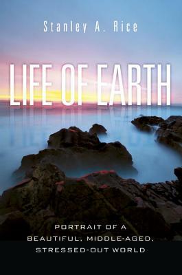Life of Earth: Potrait of a Beautiful, Middle-Aged, Stressed-Out World by Stanley A. Rice