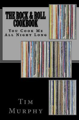The Rock & Roll Cookbook: You Cook Me All Night Long by Tim Murphy
