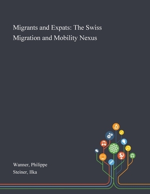 Migrants and Expats: The Swiss Migration and Mobility Nexus by Ilka Steiner, Philippe Wanner