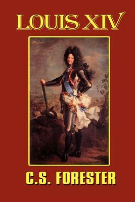 Louis XIV, King of France and Navarre by C.S. Forester