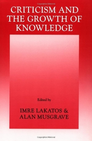 Criticism and the Growth of Knowledge by Alan Musgrave, Imre Lakatos