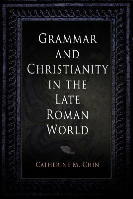 Grammar and Christianity in the Late Roman World by Catherine M. Chin