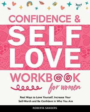 Confidence & Self Love Workbook for Women: Real Ways to Love Yourself, Increase Your Self-Worth and Be Confident in Who You Are by Roberta Sanders