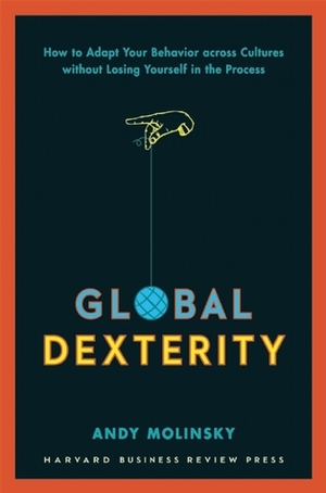 Global Dexterity: How to Adapt Your Behavior Across Cultures without Losing Yourself in the Process by Andy Molinsky