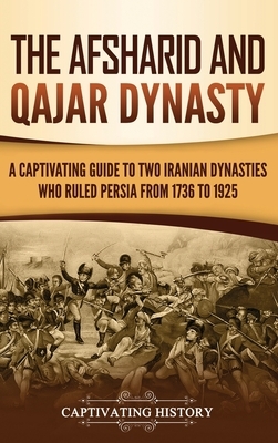 The Afsharid and Qajar Dynasty: A Captivating Guide to Two Iranian Dynasties Who Ruled Persia from 1736 to 1925 by Captivating History