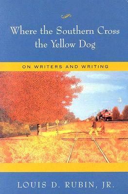 Where the Southern Cross the Yellow Dog: On Writers and Writing by Louis D. Rubin