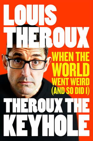 Theroux the Keyhole: When the World Went Weird and So Did I by Louis Theroux