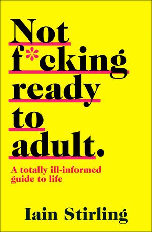 Not F*cking Ready to Adult: A Totally Ill-informed Guide to Life by Iain Stirling