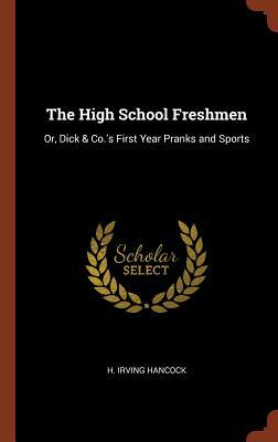 The High School Freshmen: Or, Dick & Co.'s First Year Pranks and Sports by H. Irving Hancock