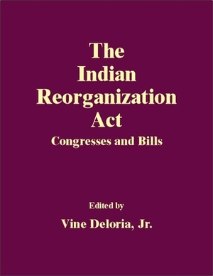 The Indian Reorganization Act: Congresses and Bills by Vine Deloria Jr.