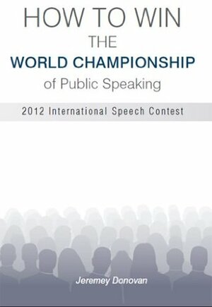 How to Win the World Championship of Public Speaking: Secrets of the International Speech Contest by Jeremey Donovan