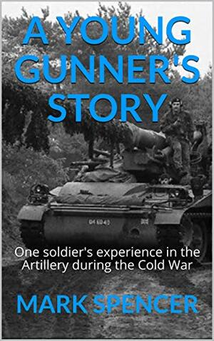 A Young Gunner's Story: One soldier's experience in the Artillery during the Cold War by Mark Spencer