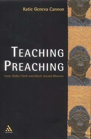 Teaching Preaching: Isaac Rufus Clark and Black Sacred Rhetoric by Katie Geneva Cannon