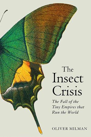 The Insect Crisis: Our Fragile Dependence on the Planet's Smallest Creatures, A New Scientist Book of the Year by Oliver Milman, Oliver Milman