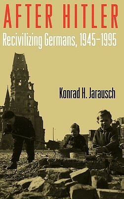 After Hitler: Recivilizing Germans, 1945-1995 by Konrad H. Jarausch