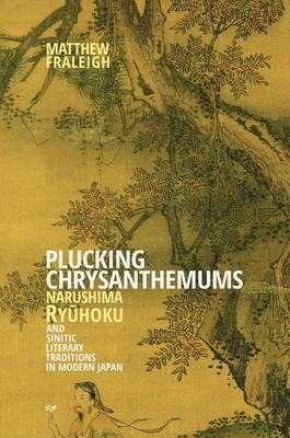 Plucking Chrysanthemums: Narushima Ry&#363;hoku and Sinitic Literary Traditions in Modern Japan by Matthew Fraleigh