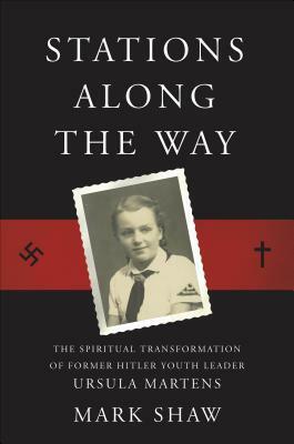 Stations Along the Way: The Spiritual Transformation of Former Hitler Youth Leader Ursula Martens by Mark Shaw