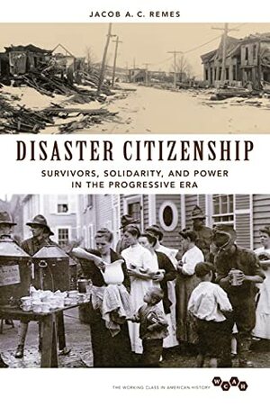 Disaster Citizenship: Survivors, Solidarity, and Power in the Progressive Era by Jacob A.C. Remes