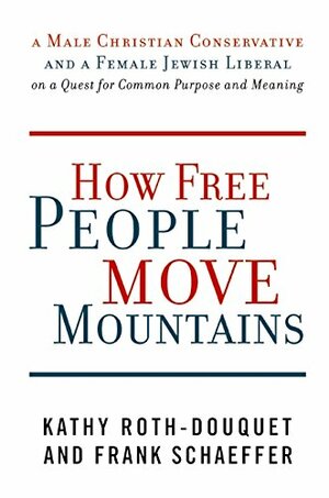 How Free People Move Mountains: A Male Christian Conservative and a Female Jewish Liberal on a Quest for Common Purpose and Meaning by Frank Schaeffer, Kathy Roth-Douquet