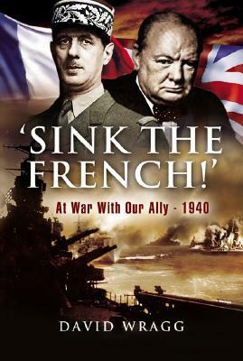 Sink the French!: At War with Our Ally - 1940 by David Wragg