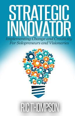 Strategic Innovator: Implementing Change and Creativity For Solopreneurs and Visionaries by Ric Thompson