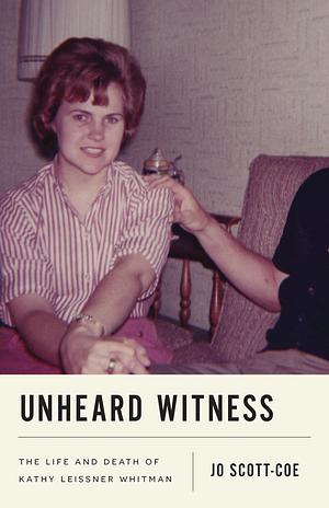 Unheard Witness: The Life and Death of Kathy Leissner Whitman by Jo Scott-Coe