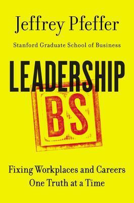 Leadership BS: Fixing Workplaces and Careers One Truth at a Time by Jeffrey Pfeffer