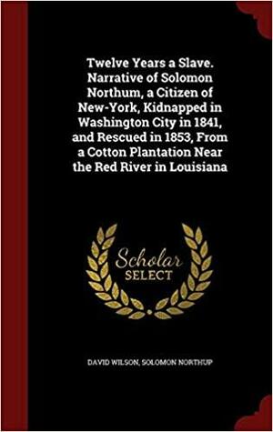 Twelve Years a Slave. Narrative of Solomon Northum, a Citizen of New-York, Kidnapped in Washington City in 1841, and Rescued in 1853, from a Cotton Plantation Near the Red River in Louisiana by Solomon Northup