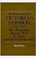 The Government of Victorian London, 1855-1889: The Metropolitan Board of Works, the Vestries, and the City Corporation by David Owen