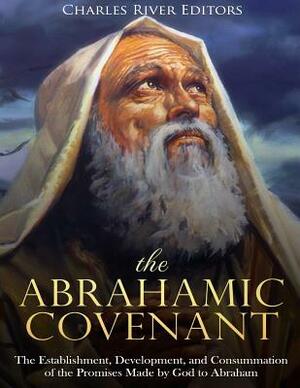 The Abrahamic Covenant: The Establishment, Development, and Consummation of the Promises Made by God to Abraham by Charles River Editors