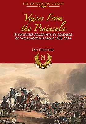 Voices from the Peninsula: Eyewitness Accounts by Soldiers of Wellington's Army, 1808-1814 by Ian Fletcher