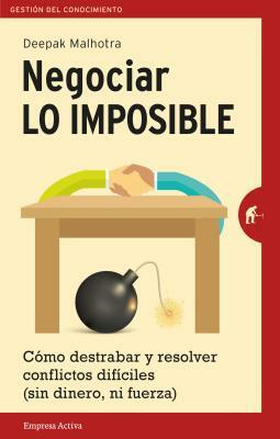 Negociar Lo Imposible: Como Destrabar y Resolver Conflictos Dificiles (Sin Dinero, Ni Fuerza) = Negotiating the Impossible by Deepak Malhotra