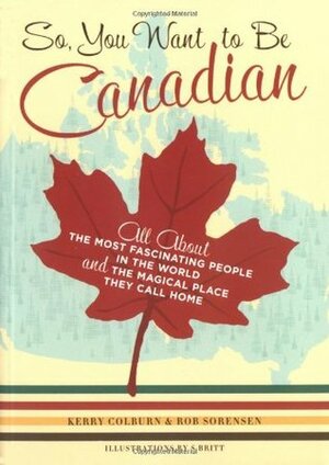 So, You Want to Be Canadian: All about the Most Fascinating People in the World and the Magical Place They Call Home by Rob Sorensen, Kerry Colburn