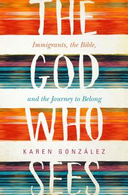 The God Who Sees: Immigrants, the Bible, and the Journey to Belong by Karen Gonzalez