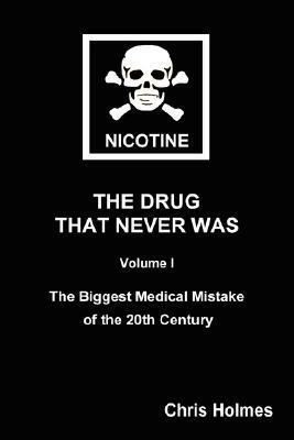 Nicotine: The Drug That Never Was Volume 1: The Biggest Medical Mistake of the 20th Century by Christopher Holmes