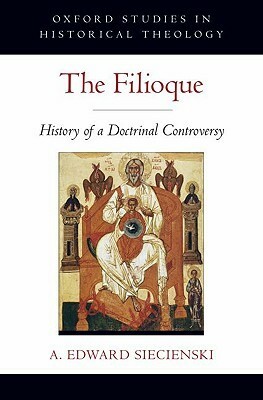The Filioque: History of a Doctrinal Controversy by A. Edward Siecienski