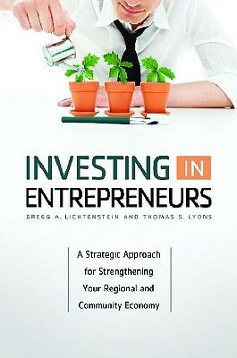 Investing in Entrepreneurs: A Strategic Approach for Strengthening Your Regional and Community Economy by Thomas S. Lyons, Gregg A. Lichtenstein