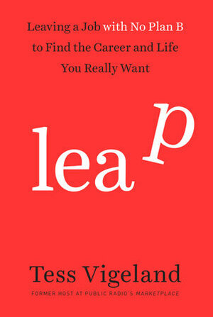Leap: Leaving a Job with No Plan B to Find the Career and Life You Really Want by Tess Vigeland