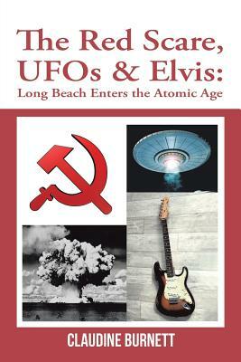 The Red Scare, Ufos & Elvis: Long Beach Enters the Atomic Age by Claudine Burnett