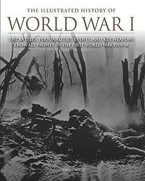 The Illustrated History of World War I: The Battles, Personalities, Events and Key Weapons From All Fronts In The First World War 1914-18 by Andrew Wiest, Andrew Wiest