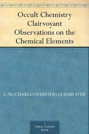 Occult Chemistry Clairvoyant Observations on the Chemical Elements by Alfred Percy Sinnett, Charles W. Leadbeater, Charles W. Leadbeater