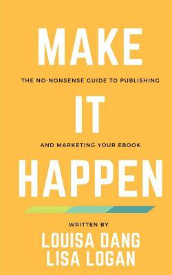 Make It Happen: The no-nonsense guide to publishing and marketing your ebook by Lisa Logan, Louisa Dang