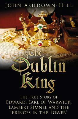 The Dublin King: The True Story of Edward Earl of Warwick, Lambert Simnel and the 'Princes in the Tower' by John Ashdown-Hill