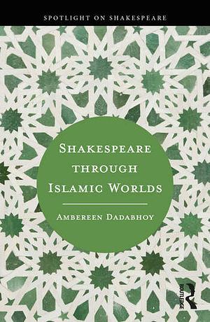 Shakespeare Through Islamic Worlds by Ambereen Dadabhoy