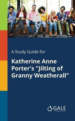 A Study Guide for Katherine Anne Porter's "Jilting of Granny Weatherall" by Cengage Learning Gale