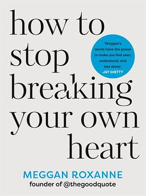 How to Stop Breaking Your Own Heart by Meggan Roxanne